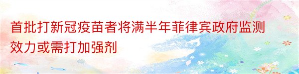 首批打新冠疫苗者将满半年菲律宾政府监测效力或需打加强剂