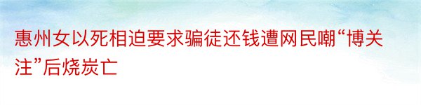 惠州女以死相迫要求骗徒还钱遭网民嘲“博关注”后烧炭亡