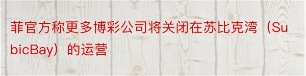 菲官方称更多博彩公司将关闭在苏比克湾（SubicBay）的运营