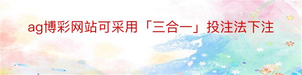 ag博彩网站可采用「三合一」投注法下注