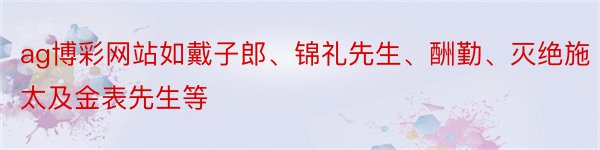 ag博彩网站如戴子郎、锦礼先生、酬勤、灭绝施太及金表先生等