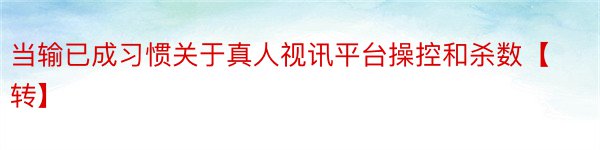 当输已成习惯关于真人视讯平台操控和杀数【转】