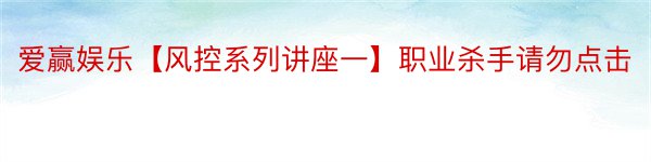 爱赢娱乐【风控系列讲座一】职业杀手请勿点击