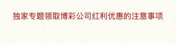 独家专题领取博彩公司红利优惠的注意事项