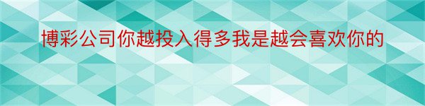 博彩公司你越投入得多我是越会喜欢你的