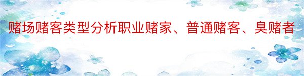 赌场赌客类型分析职业赌家、普通赌客、臭赌者