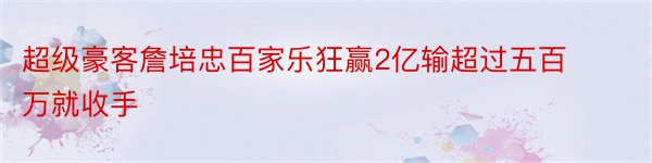 超级豪客詹培忠百家乐狂赢2亿输超过五百万就收手