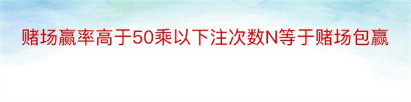 赌场赢率高于50乘以下注次数N等于赌场包赢