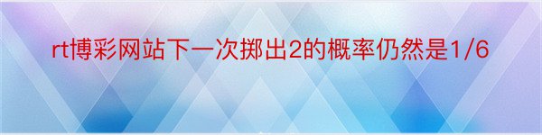 rt博彩网站下一次掷出2的概率仍然是1/6