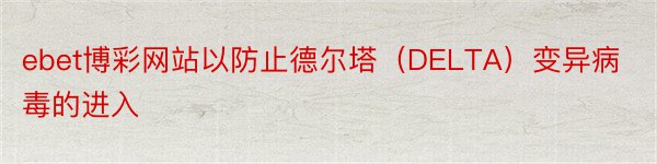 ebet博彩网站以防止德尔塔（DELTA）变异病毒的进入