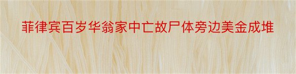 菲律宾百岁华翁家中亡故尸体旁边美金成堆