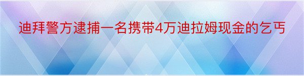 迪拜警方逮捕一名携带4万迪拉姆现金的乞丐