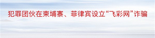 犯罪团伙在柬埔寨、菲律宾设立“飞彩网”诈骗