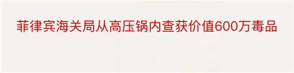 菲律宾海关局从高压锅内查获价值600万毒品