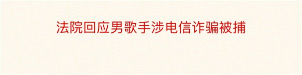 法院回应男歌手涉电信诈骗被捕