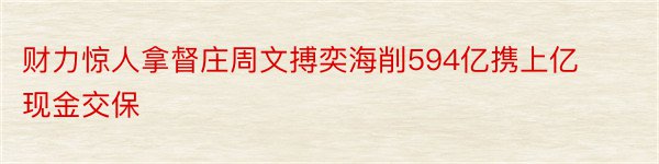 财力惊人拿督庄周文搏奕海削594亿携上亿现金交保