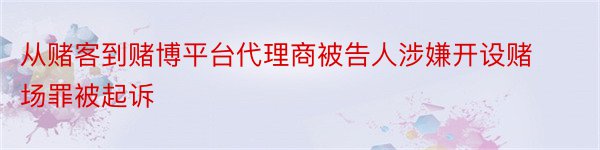 从赌客到赌博平台代理商被告人涉嫌开设赌场罪被起诉