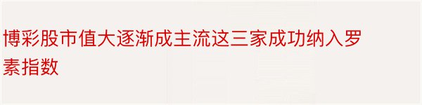 博彩股市值大逐渐成主流这三家成功纳入罗素指数