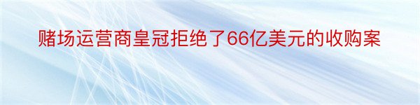 赌场运营商皇冠拒绝了66亿美元的收购案