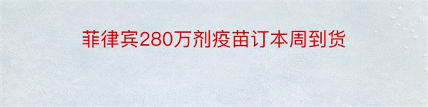 菲律宾280万剂疫苗订本周到货