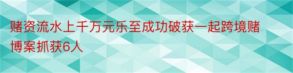 赌资流水上千万元乐至成功破获一起跨境赌博案抓获6人