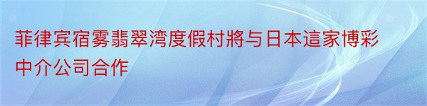 菲律宾宿雾翡翠湾度假村將与日本這家博彩中介公司合作