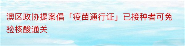 澳区政协提案倡「疫苗通行证」已接种者可免验核酸通关