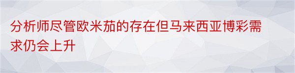 分析师尽管欧米茄的存在但马来西亚博彩需求仍会上升