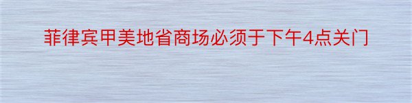 菲律宾甲美地省商场必须于下午4点关门