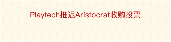 Playtech推迟Aristocrat收购投票