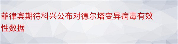 菲律宾期待科兴公布对德尔塔变异病毒有效性数据