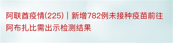 阿联酋疫情(225)｜新增782例未接种疫苗前往阿布扎比需出示检测结果