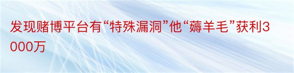 发现赌博平台有“特殊漏洞”他“薅羊毛”获利3000万