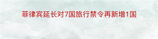 菲律宾延长对7国旅行禁令再新增1国