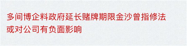 多间博企料政府延长赌牌期限金沙曾指修法或对公司有负面影响