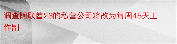 调查阿联酋23的私营公司将改为每周45天工作制