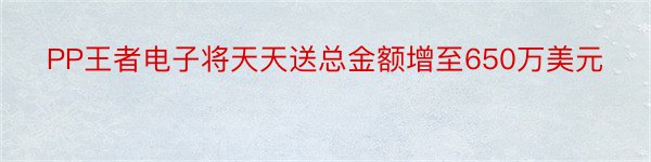 PP王者电子将天天送总金额增至650万美元