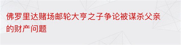 佛罗里达赌场邮轮大亨之子争论被谋杀父亲的财产问题