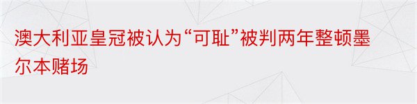 澳大利亚皇冠被认为“可耻”被判两年整顿墨尔本赌场