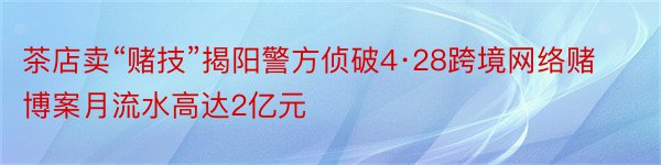 茶店卖“赌技”揭阳警方侦破4·28跨境网络赌博案月流水高达2亿元