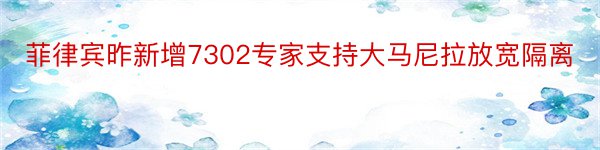 菲律宾昨新增7302专家支持大马尼拉放宽隔离