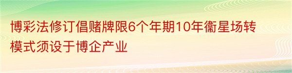 博彩法修订倡赌牌限6个年期10年衞星场转模式须设于博企产业