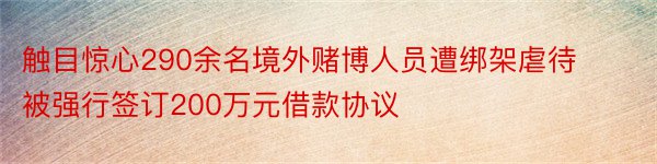 触目惊心290余名境外赌博人员遭绑架虐待被强行签订200万元借款协议