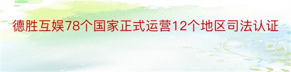 德胜互娱78个国家正式运营12个地区司法认证