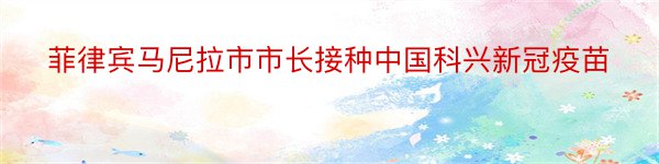 菲律宾马尼拉市市长接种中国科兴新冠疫苗