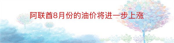 阿联酋8月份的油价将进一步上涨