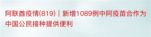 阿联酋疫情(819)｜新增1089例中阿疫苗合作为中国公民接种提供便利