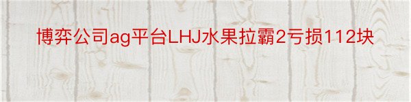 博弈公司ag平台LHJ水果拉霸2亏损112块