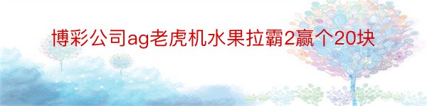 博彩公司ag老虎机水果拉霸2赢个20块