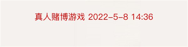 真人赌博游戏 2022-5-8 14:36